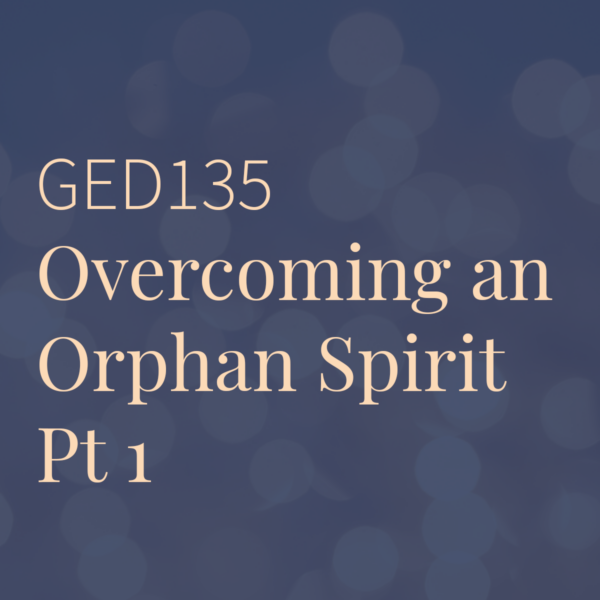 GED135 | Overcoming an Orphan Spirit Pt 1