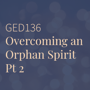 GED136 | Overcoming an Orphan Spirit Pt 2