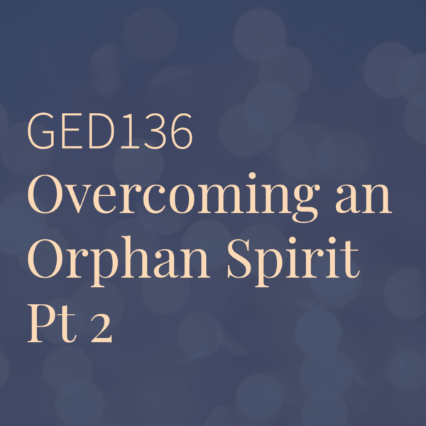 GED136 | Overcoming an Orphan Spirit Pt 2