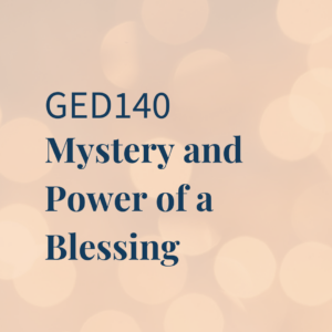 GED140 | Mystery and Power of a Blessing